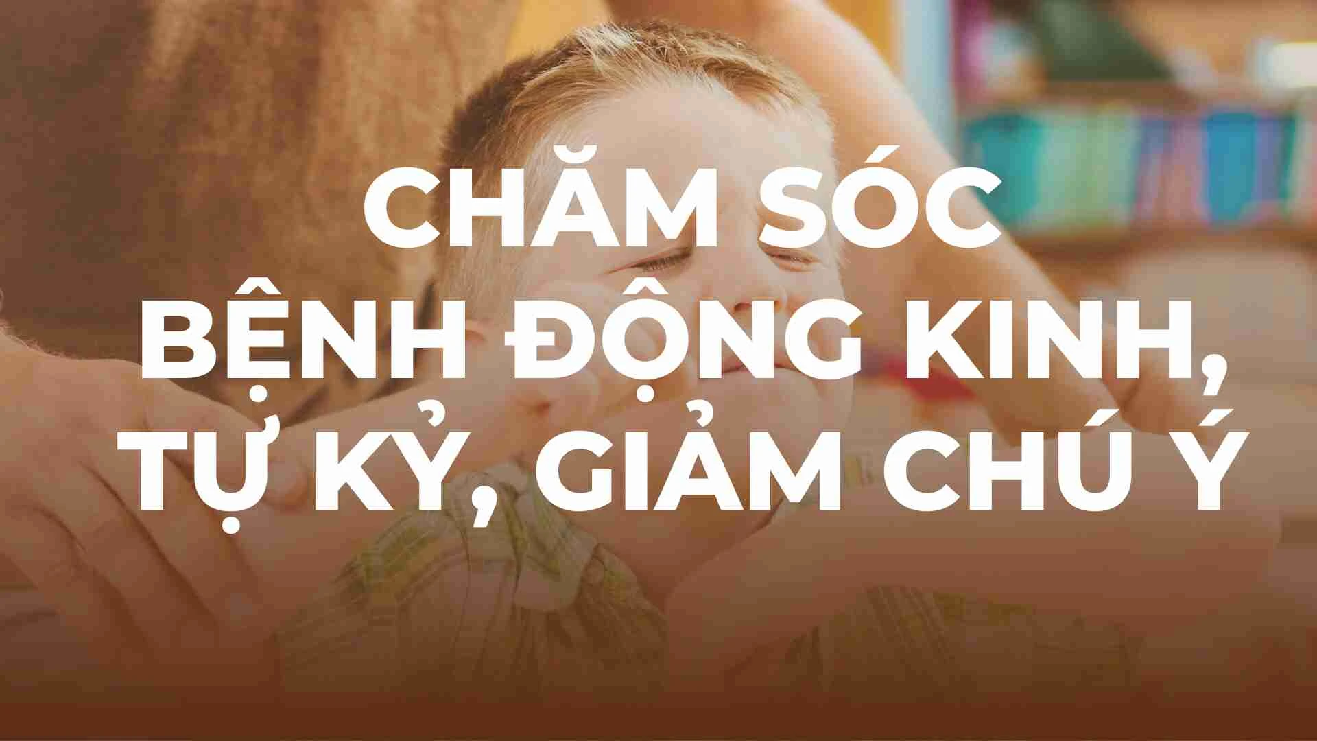 PHÁC ĐỒ CHĂM SÓC TRẺ TĂNG ĐỘNG, ĐỘNG KINH, TỰ KỶ